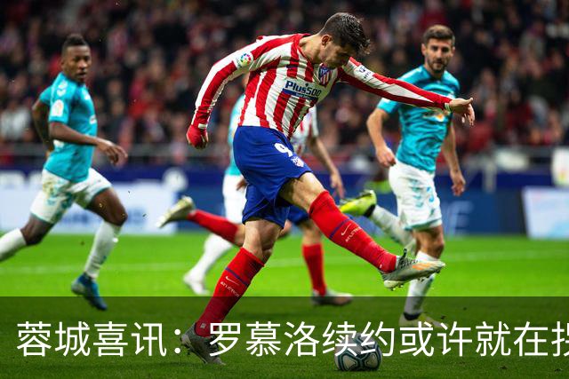 蓉城喜讯：罗慕洛续约或许就在拐角处！
